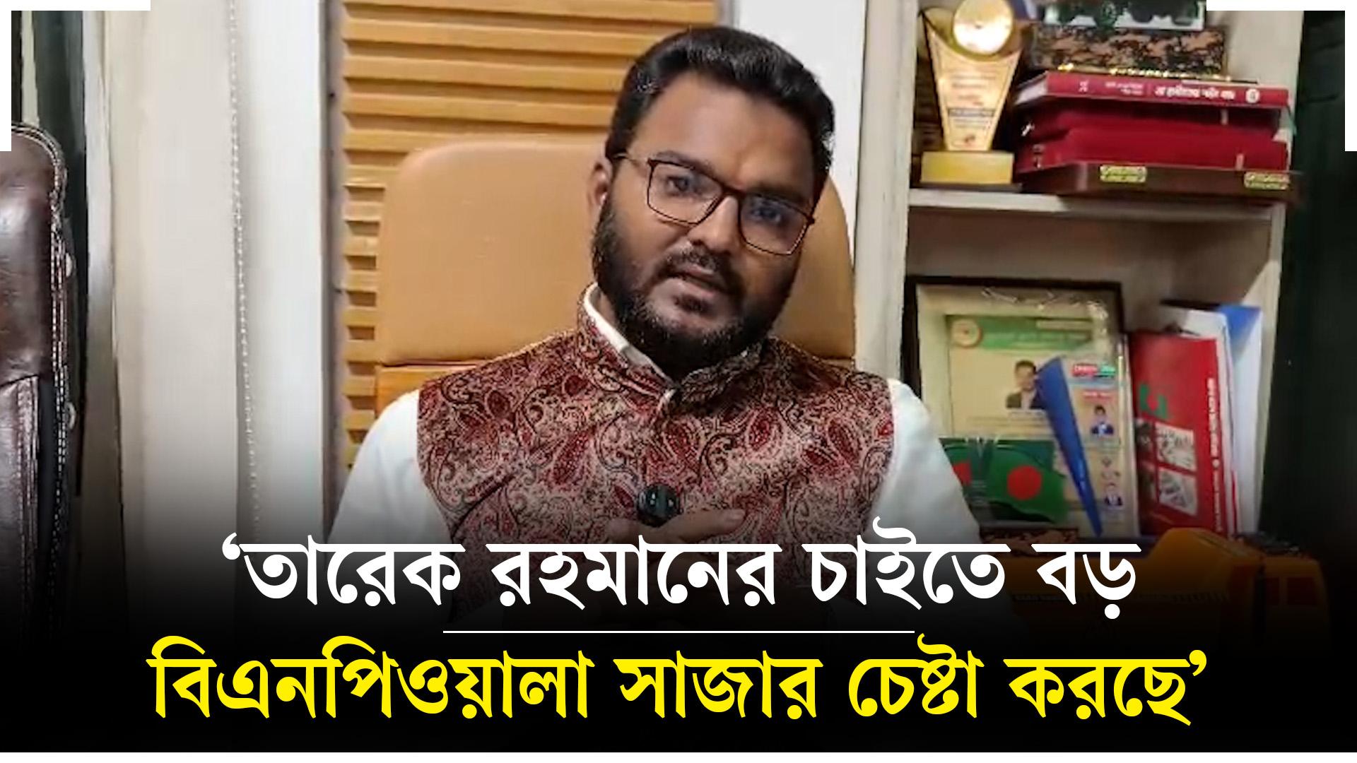'তারেক রহমানের চেয়েও বড় বিএনপিওয়ালা সাজার চেষ্টা করছে'
