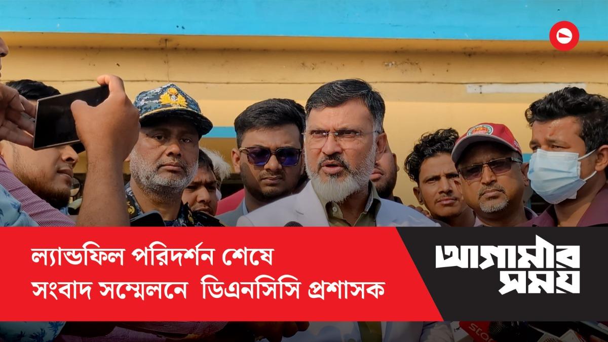 ল্যান্ডফিল পরিদর্শন শেষে সংবাদ সম্মেলনে ডিএনসিসি প্রশাসক